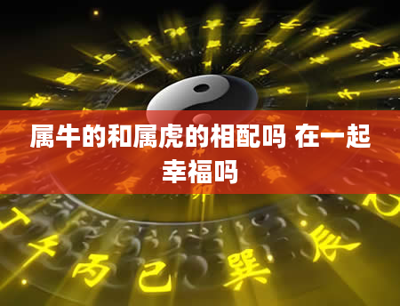 属牛的和属虎的相配吗 在一起幸福吗