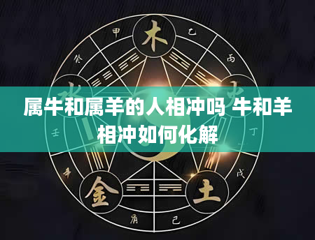 属牛和属羊的人相冲吗 牛和羊相冲如何化解