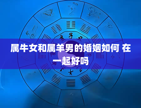属牛女和属羊男的婚姻如何 在一起好吗