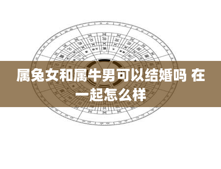 属兔女和属牛男可以结婚吗 在一起怎么样