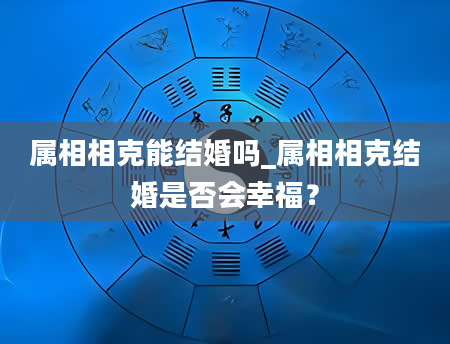 属相相克能结婚吗_属相相克结婚是否会幸福？