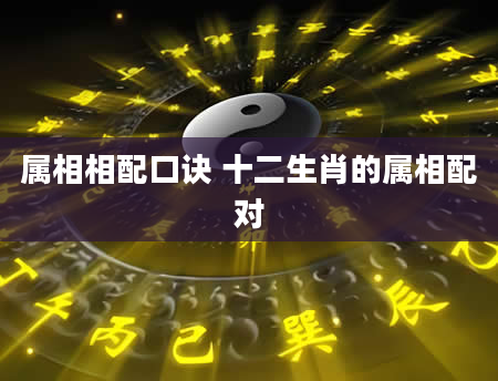 属相相配口诀 十二生肖的属相配对