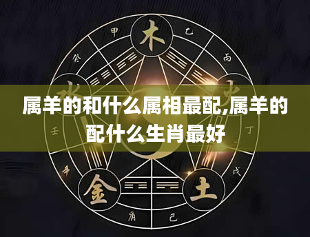 属羊的和什么属相最配,属羊的配什么生肖最好