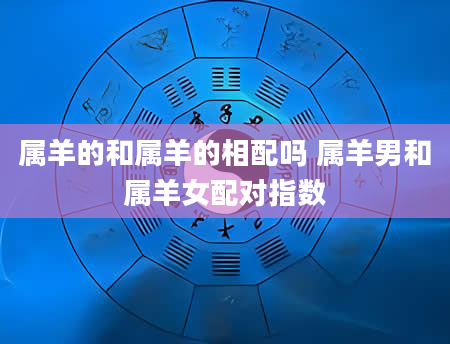 属羊的和属羊的相配吗 属羊男和属羊女配对指数
