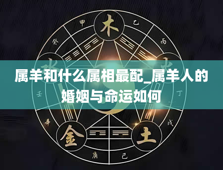 属羊和什么属相最配_属羊人的婚姻与命运如何