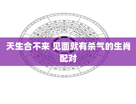 天生合不来 见面就有杀气的生肖配对