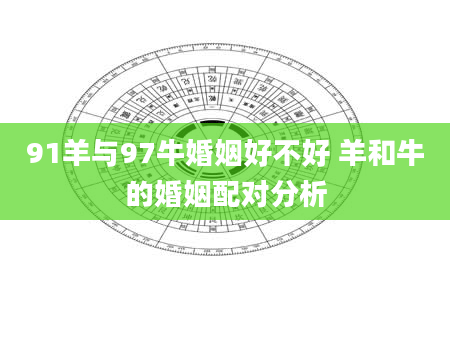 91羊与97牛婚姻好不好 羊和牛的婚姻配对分析