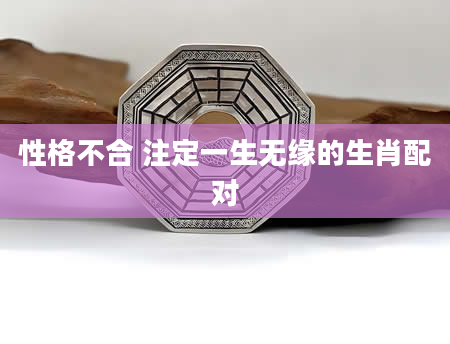 性格不合 注定一生无缘的生肖配对