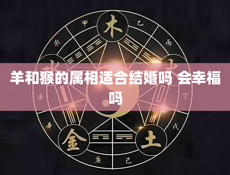 羊和猴的属相适合结婚吗 会幸福吗