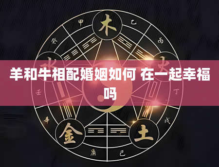羊和牛相配婚姻如何 在一起幸福吗