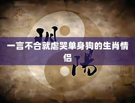 一言不合就虐哭单身狗的生肖情侣