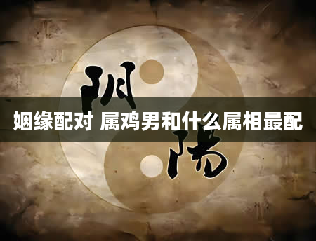 姻缘配对 属鸡男和什么属相最配