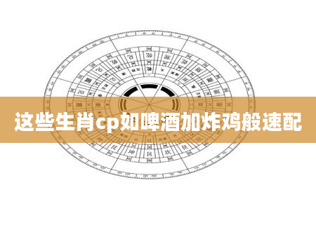 这些生肖cp如啤酒加炸鸡般速配
