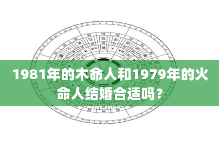 1981年的木命人和1979年的火命人结婚合适吗？