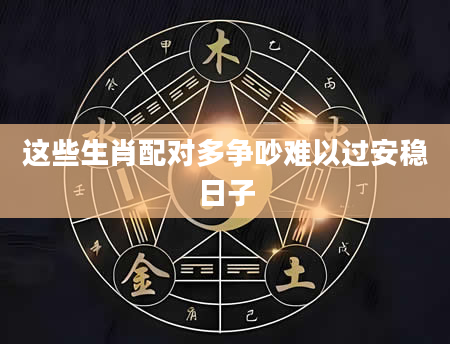 这些生肖配对多争吵难以过安稳日子