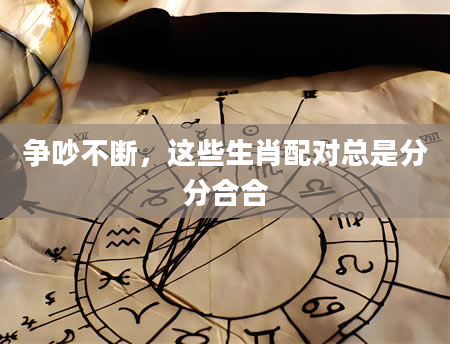 争吵不断，这些生肖配对总是分分合合