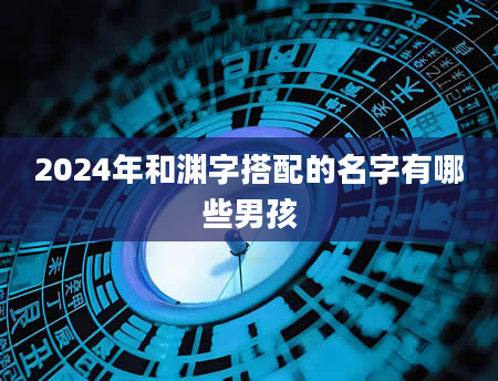 2024年和渊字搭配的名字有哪些男孩