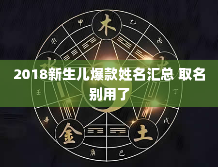 2018新生儿爆款姓名汇总 取名别用了
