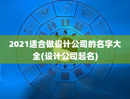 2021适合做设计公司的名字大全(设计公司起名)