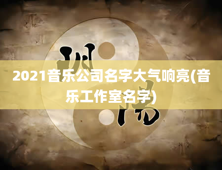 2021音乐公司名字大气响亮(音乐工作室名字)