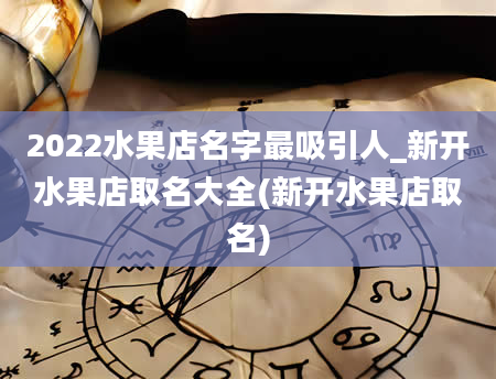 2022水果店名字最吸引人_新开水果店取名大全(新开水果店取名)