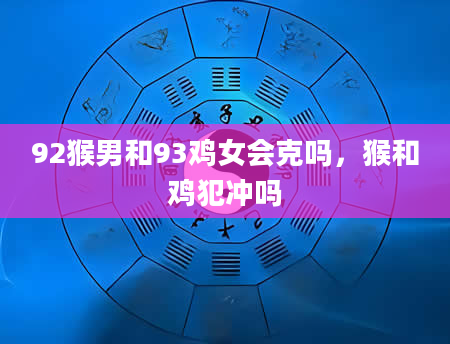 92猴男和93鸡女会克吗，猴和鸡犯冲吗