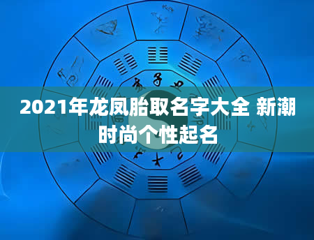 2021年龙凤胎取名字大全 新潮时尚个性起名