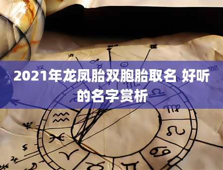 2021年龙凤胎双胞胎取名 好听的名字赏析