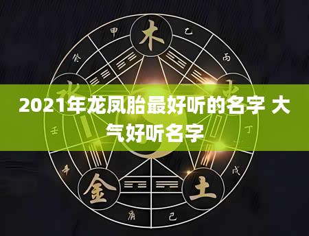 2021年龙凤胎最好听的名字 大气好听名字