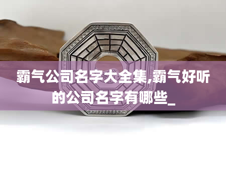 霸气公司名字大全集,霸气好听的公司名字有哪些_
