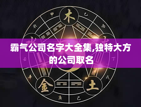 霸气公司名字大全集,独特大方的公司取名