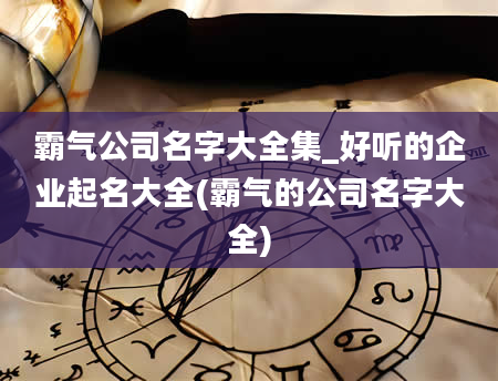 霸气公司名字大全集_好听的企业起名大全(霸气的公司名字大全)
