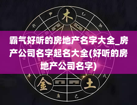 霸气好听的房地产名字大全_房产公司名字起名大全(好听的房地产公司名字)