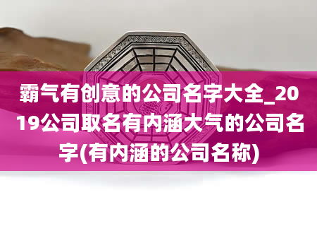 霸气有创意的公司名字大全_2019公司取名有内涵大气的公司名字(有内涵的公司名称)