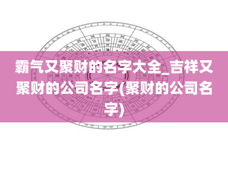 霸气又聚财的名字大全_吉祥又聚财的公司名字(聚财的公司名字)