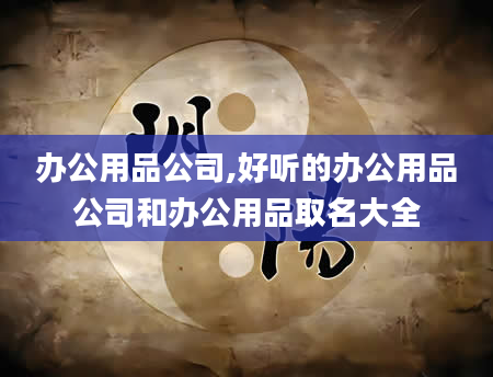 办公用品公司,好听的办公用品公司和办公用品取名大全