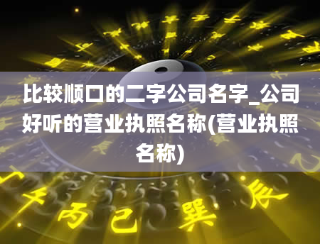 比较顺口的二字公司名字_公司好听的营业执照名称(营业执照名称)