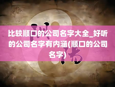 比较顺口的公司名字大全_好听的公司名字有内涵(顺口的公司名字)