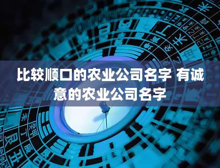 比较顺口的农业公司名字 有诚意的农业公司名字