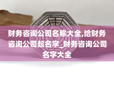 财务咨询公司名称大全,给财务咨询公司起名字_财务咨询公司名字大全