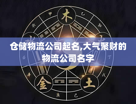 仓储物流公司起名,大气聚财的物流公司名字