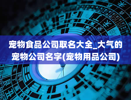 宠物食品公司取名大全_大气的宠物公司名字(宠物用品公司)