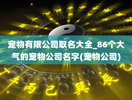 宠物有限公司取名大全_86个大气的宠物公司名字(宠物公司)