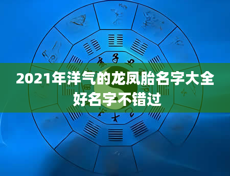 2021年洋气的龙凤胎名字大全 好名字不错过
