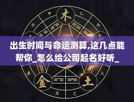 出生时间与命运测算,这几点能帮你_怎么给公司起名好听_