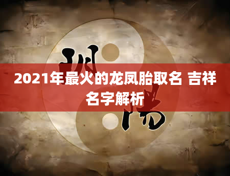 2021年最火的龙凤胎取名 吉祥名字解析