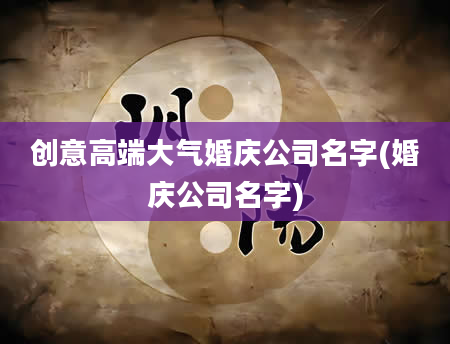 创意高端大气婚庆公司名字(婚庆公司名字)