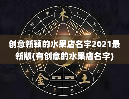 创意新颖的水果店名字2021最新版(有创意的水果店名字)