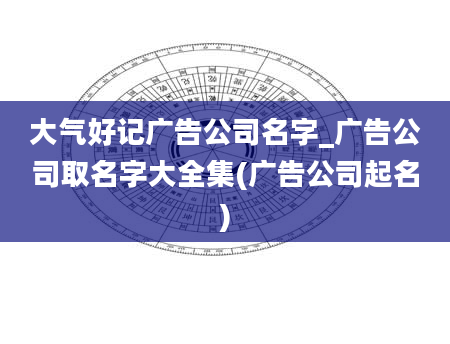 大气好记广告公司名字_广告公司取名字大全集(广告公司起名)