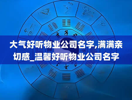 大气好听物业公司名字,满满亲切感_温馨好听物业公司名字